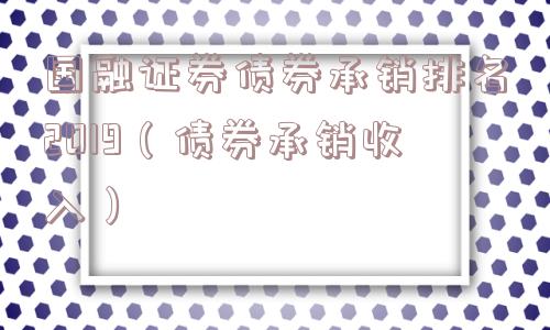 国融证券债券承销排名2019（债券承销收入）