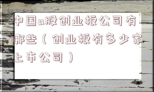 中国a股创业板公司有哪些(创业板有多少家上市公司) 中国a股创业板公司有哪些(创业板有多少家上市公司)