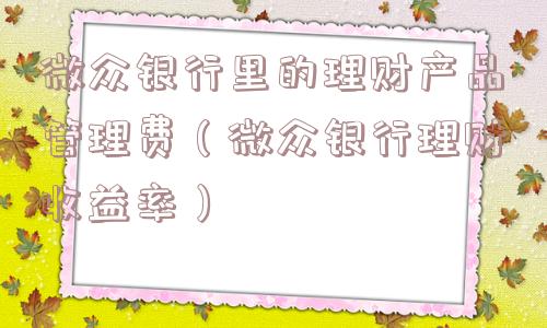 微众银行里的理财产品管理费(微众银行理财收益率) 微众银行里的理财产品管理费(微众银行理财收益率)