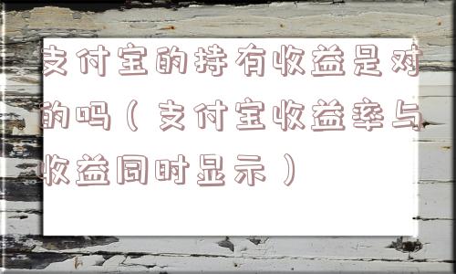 支付宝的持有收益是对的吗(支付宝收益率与收益同时显示) 支付宝的持有收益是对的吗(支付宝收益率与收益同时显示)