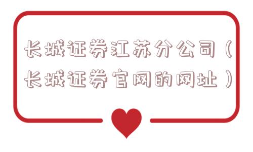 长城证券江苏分公司(长城证券官网的网址) 长城证券江苏分公司(长城证券官网的网址)
