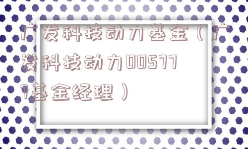 广发科技动力基金(广发科技动力005777基金经理) 广发科技动力基金(广发科技动力005777基金经理)