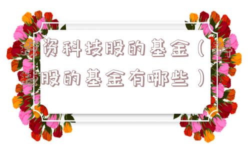 投资科技股的基金(科技股的基金有哪些) 投资科技股的基金(科技股的基金有哪些)