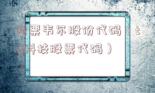 股票韦尔股份代码(tcl科技股票代码) 股票韦尔股份代码(tcl科技股票代码)