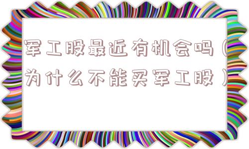 军工股最近有机会吗(为什么不能买军工股) 军工股最近有机会吗(为什么不能买军工股)