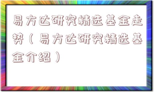 易方达研究精选基金走势(易方达研究精选基金介绍) 易方达研究精选基金走势(易方达研究精选基金介绍)