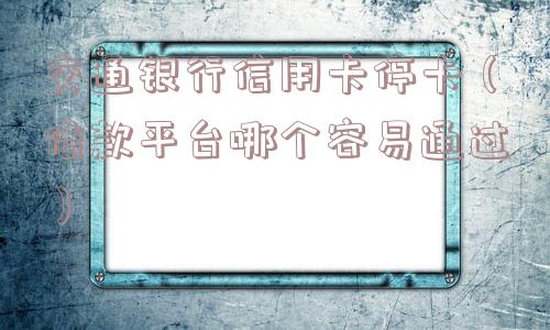 交通银行信用卡停卡（借款平台哪个容易通过）