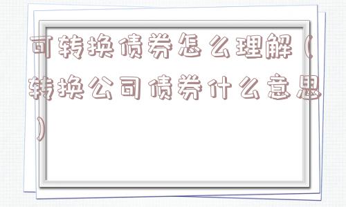 可转换债券怎么理解(转换公司债券什么意思) 可转换债券怎么理解(转换公司债券什么意思)