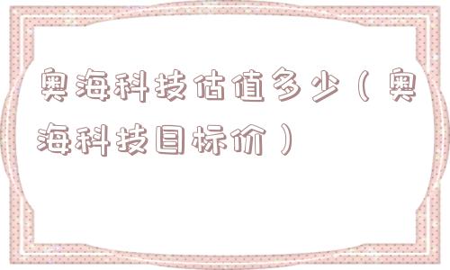 奥海科技估值多少(奥海科技目标价) 奥海科技估值多少(奥海科技目标价)