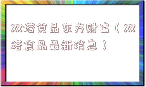 双塔食品东方财富(双塔食品最新消息) 双塔食品东方财富(双塔食品最新消息)