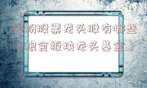面粉股票龙头股有哪些（粮食板块龙头基金）