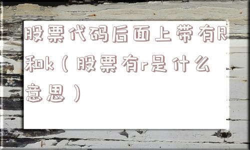 股票代码后面上带有R和k(股票有r是什么意思) 股票代码后面上带有R和k(股票有r是什么意思)