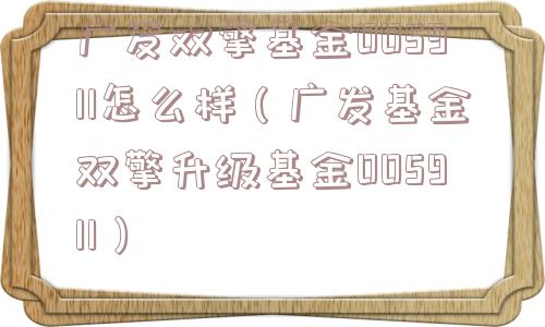 广发双擎基金005911怎么样(广发基金双擎升级基金005911) 广发双擎基金005911怎么样(广发基金双擎升级基金005911)