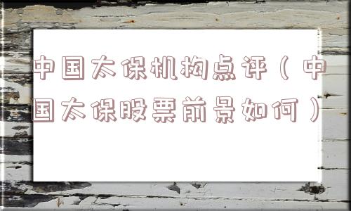 中国太保机构点评（中国太保股票前景如何）