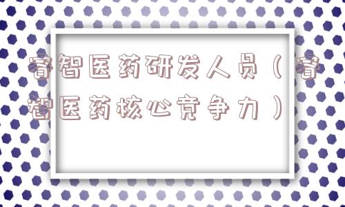 睿智医药研发人员(睿智医药核心竞争力) 睿智医药研发人员(睿智医药核心竞争力)