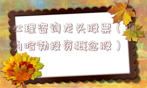 心理咨询龙头股票(华为哈勃投资概念股) 心理咨询龙头股票(华为哈勃投资概念股)
