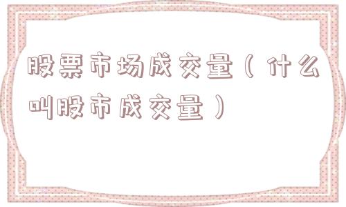 股票市场成交量(什么叫股市成交量) 股票市场成交量(什么叫股市成交量)
