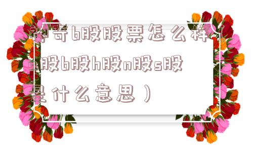 神奇b股股票怎么样(a股b股h股n股s股是什么意思) 神奇b股股票怎么样(a股b股h股n股s股是什么意思)