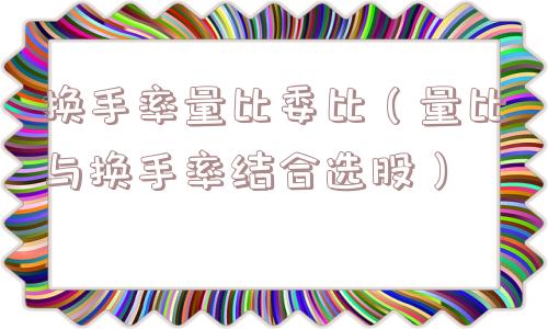 换手率量比委比(量比与换手率结合选股) 换手率量比委比(量比与换手率结合选股)