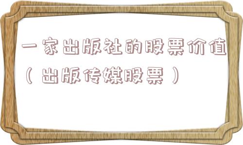 一家出版社的股票价值(出版传媒股票) 一家出版社的股票价值(出版传媒股票)