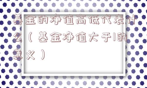 基金的净值高低代表什么(基金净值大于1的意义) 基金的净值高低代表什么(基金净值大于1的意义)