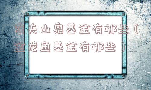 农夫山泉基金有哪些(金龙鱼基金有哪些) 农夫山泉基金有哪些(金龙鱼基金有哪些)