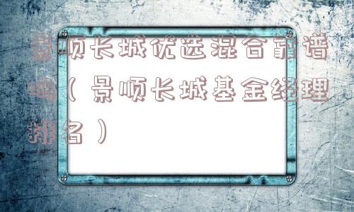 景顺长城优选混合靠谱吗(景顺长城基金经理排名) 景顺长城优选混合靠谱吗(景顺长城基金经理排名)
