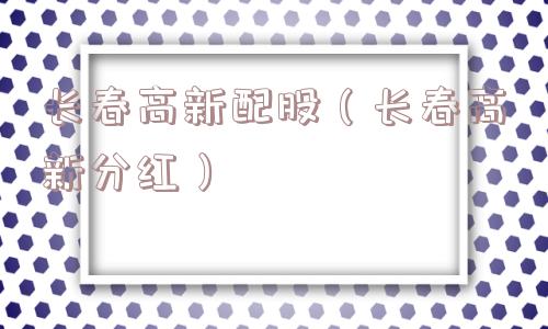 长春高新配股(长春高新分红) 长春高新配股(长春高新分红)