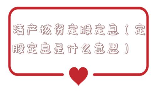 清产核资定股定息(定股定息是什么意思) 清产核资定股定息(定股定息是什么意思)
