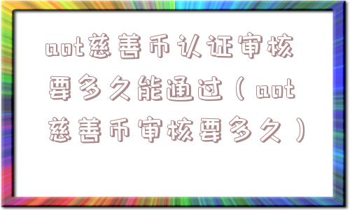aot慈善币认证审核要多久能通过(aot慈善币审核要多久) aot慈善币认证审核要多久能通过(aot慈善币审核要多久)