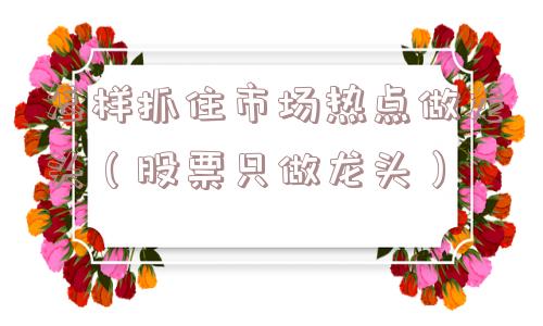 怎样抓住市场热点做龙头(股票只做龙头) 怎样抓住市场热点做龙头(股票只做龙头)