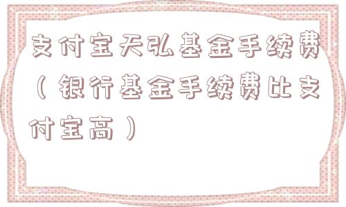 支付宝天弘基金手续费(银行基金手续费比支付宝高) 支付宝天弘基金手续费(银行基金手续费比支付宝高)