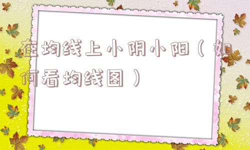在均线上小阴小阳(如何看均线图) 在均线上小阴小阳(如何看均线图)