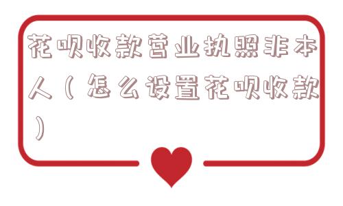 花呗收款营业执照非本人(怎么设置花呗收款) 花呗收款营业执照非本人(怎么设置花呗收款)