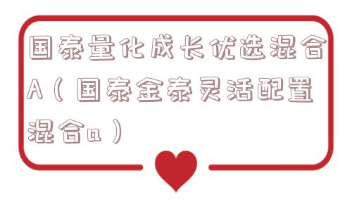 国泰量化成长优选混合A(国泰金泰灵活配置混合a) 国泰量化成长优选混合A(国泰金泰灵活配置混合a)