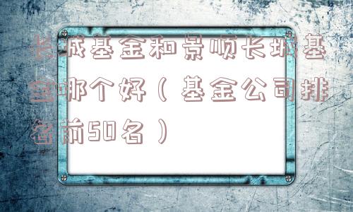 长城基金和景顺长城基金哪个好(基金公司排名前50名) 长城基金和景顺长城基金哪个好(基金公司排名前50名)
