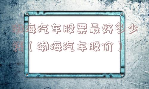渤海汽车股票最好多少钱（渤海汽车股价）