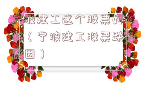 宁波建工这个股票好不好(宁波建工股票跌的原因) 宁波建工这个股票好不好(宁波建工股票跌的原因)