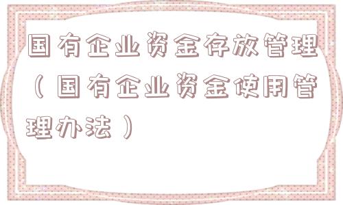 国有企业资金存放管理(国有企业资金使用管理办法) 国有企业资金存放管理(国有企业资金使用管理办法)