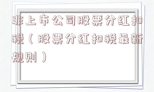 非上市公司股票分红扣税（股票分红扣税最新规则）