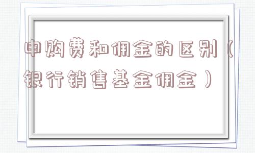 申购费和佣金的区别(银行销售基金佣金) 申购费和佣金的区别(银行销售基金佣金)