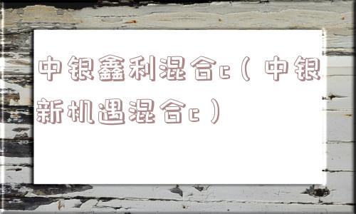 中银鑫利混合c（中银新机遇混合c）