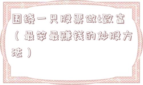围绕一只股票做t致富(最笨最赚钱的炒股方法) 围绕一只股票做t致富(最笨最赚钱的炒股方法)