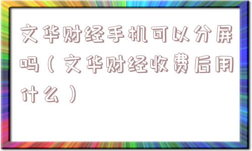 文华财经手机可以分屏吗（文华财经收费后用什么）