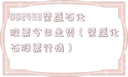 002493荣盛石化胶票今日走势（荣盛化石股票行情）