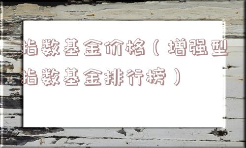 指数基金价格（增强型指数基金排行榜）