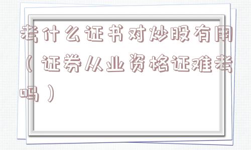 考什么证书对炒股有用(证券从业资格证难考吗) 考什么证书对炒股有用(证券从业资格证难考吗)