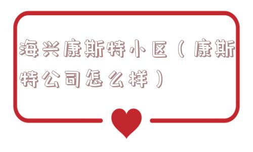 海兴康斯特小区(康斯特公司怎么样) 海兴康斯特小区(康斯特公司怎么样)