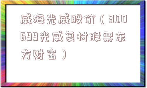 威海光威股价(300699光威复材股票东方财富) 威海光威股价(300699光威复材股票东方财富)