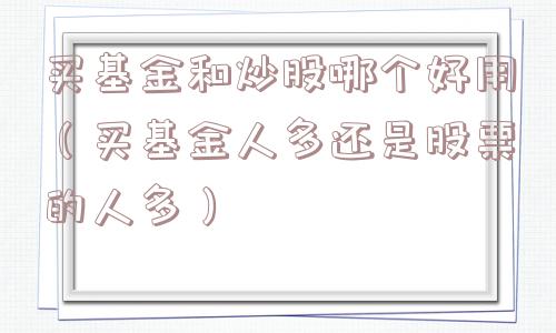 买基金和炒股哪个好用(买基金人多还是股票的人多) 买基金和炒股哪个好用(买基金人多还是股票的人多)
